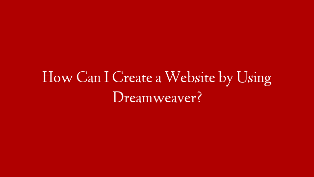 How Can I Create a Website by Using Dreamweaver?