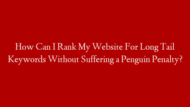 How Can I Rank My Website For Long Tail Keywords Without Suffering a Penguin Penalty?