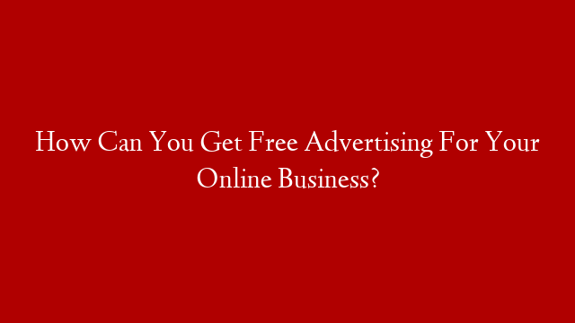How Can You Get Free Advertising For Your Online Business?