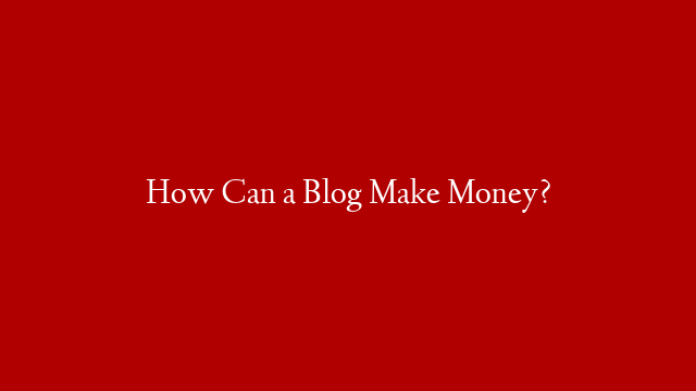How Can a Blog Make Money?