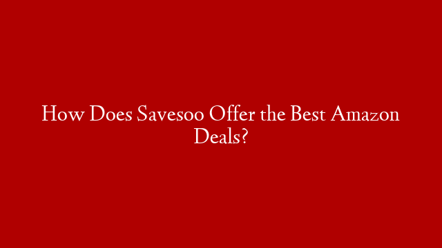 How Does Savesoo Offer the Best Amazon Deals? post thumbnail image