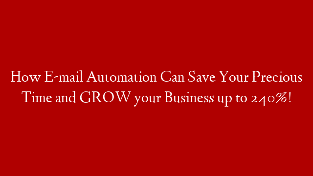 How E-mail Automation Can Save Your Precious Time and GROW your Business up to 240%!