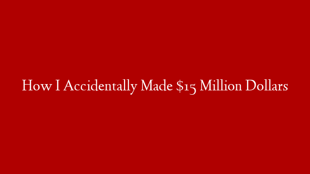 How I Accidentally Made $15 Million Dollars