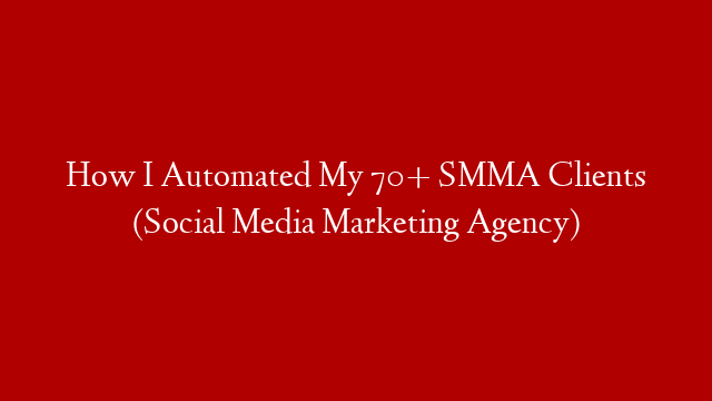 How I Automated My 70+ SMMA Clients (Social Media Marketing Agency)