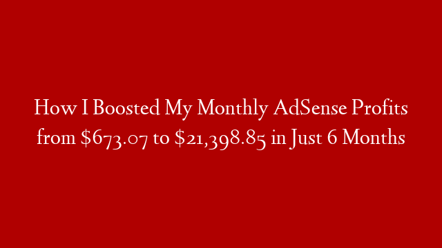 How I Boosted My Monthly AdSense Profits from $673.07 to $21,398.85 in Just 6 Months