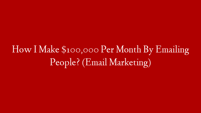 How I Make $100,000 Per Month By Emailing People? (Email Marketing)
