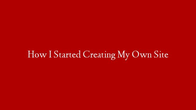 How I Started Creating My Own Site