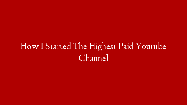 How I Started The Highest Paid Youtube Channel