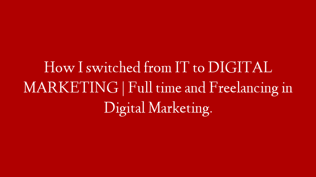 How I switched from IT to DIGITAL MARKETING | Full time and Freelancing in Digital Marketing.