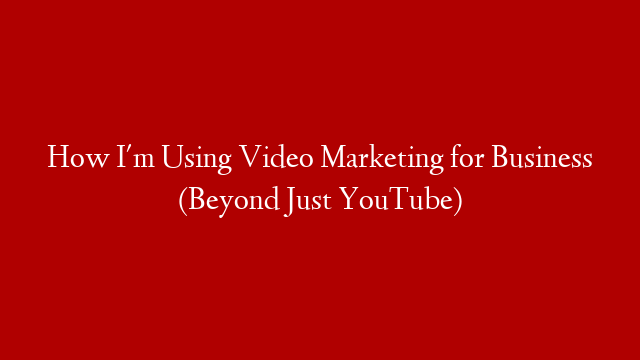 How I'm Using Video Marketing for Business (Beyond Just YouTube)