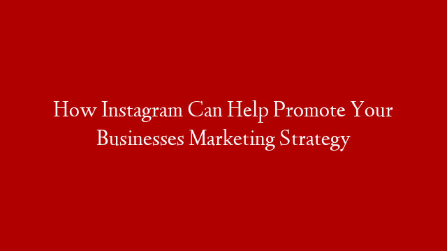 How Instagram Can Help Promote Your Businesses Marketing Strategy