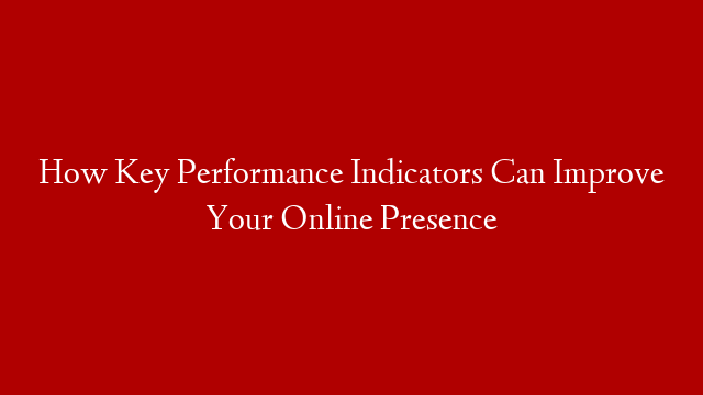 How Key Performance Indicators Can Improve Your Online Presence