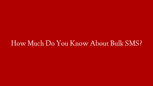 How Much Do You Know About Bulk SMS?