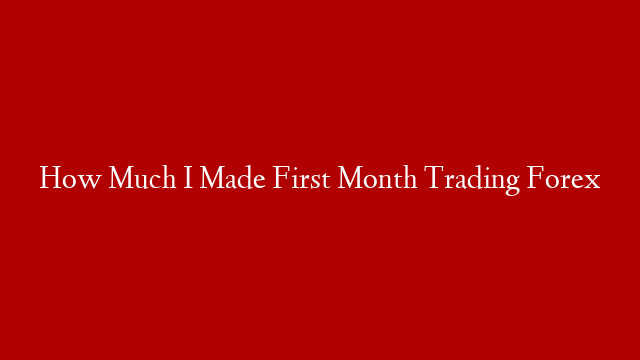 How Much I Made First Month Trading Forex