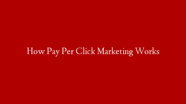How Pay Per Click Marketing Works