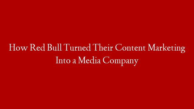 How Red Bull Turned Their Content Marketing Into a Media Company