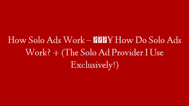 How Solo Ads Work – 🔥 How Do Solo Ads Work? + (The Solo Ad Provider I Use Exclusively!)