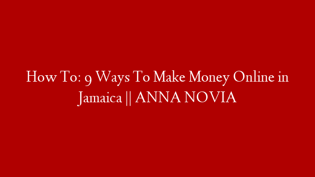 How To: 9 Ways To Make Money Online in Jamaica || ANNA NOVIA