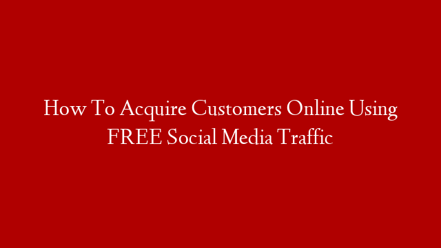 How To Acquire Customers Online Using FREE Social Media Traffic