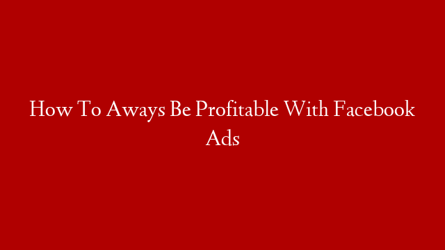 How To Aways Be Profitable With Facebook Ads