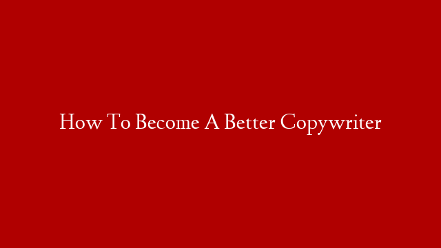 How To Become A Better Copywriter