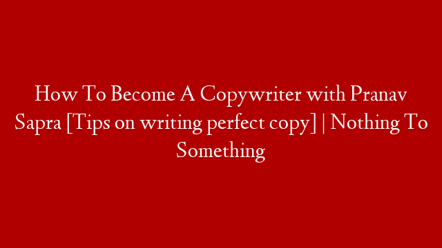 How To Become A Copywriter with Pranav Sapra [Tips on writing perfect copy] | Nothing To Something