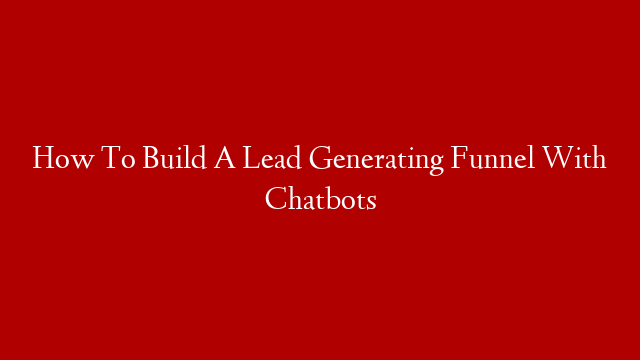 How To Build A Lead Generating Funnel With Chatbots