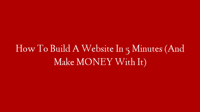 How To Build A Website In 5 Minutes (And Make MONEY With It)