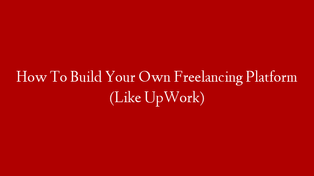 How To Build Your Own Freelancing Platform (Like UpWork)