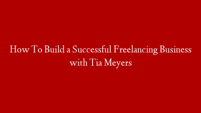 How To Build a Successful Freelancing Business with Tia Meyers