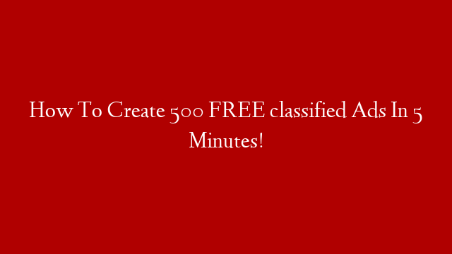 How To Create 500 FREE classified Ads In 5 Minutes!