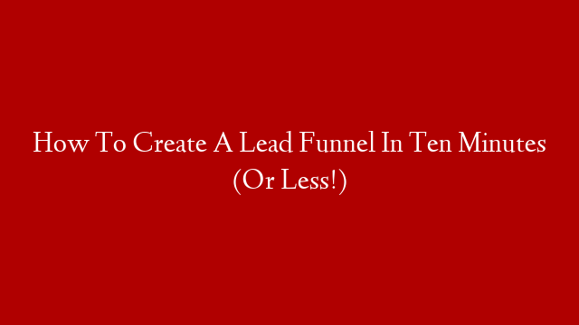 How To Create A Lead Funnel In Ten Minutes (Or Less!)