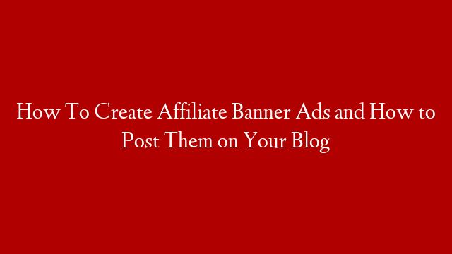 How To Create Affiliate Banner Ads and How to Post Them on Your Blog