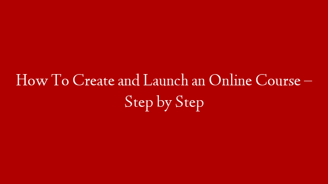 How To Create and Launch an Online Course – Step by Step