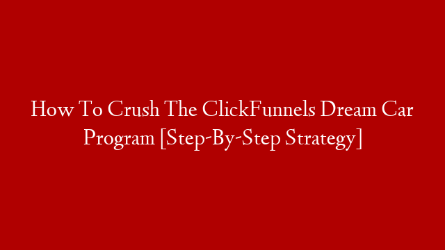 How To Crush The ClickFunnels Dream Car Program [Step-By-Step Strategy]