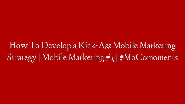 How To Develop a Kick-Ass Mobile Marketing Strategy | Mobile Marketing #3 | #MoComoments