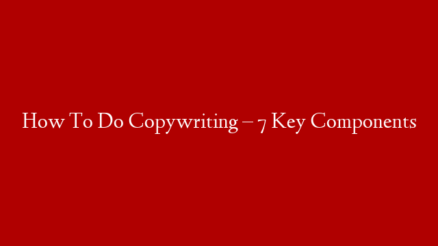 How To Do Copywriting – 7 Key Components