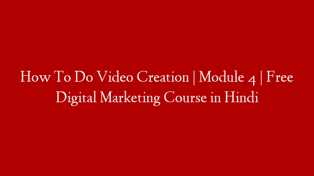 How To Do Video Creation | Module 4 | Free Digital Marketing Course in Hindi