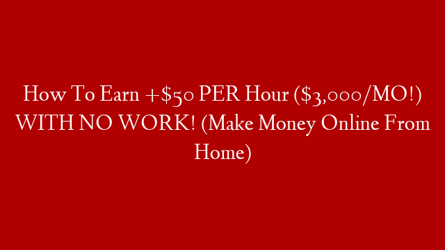 How To Earn +$50 PER Hour ($3,000/MO!) WITH NO WORK! (Make Money Online From Home)