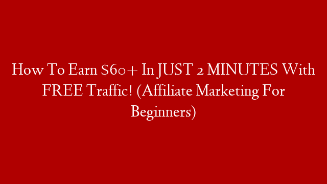 How To Earn $60+ In JUST 2 MINUTES With FREE Traffic! (Affiliate Marketing For Beginners)