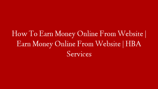 How To Earn Money Online From Website | Earn Money Online From Website | HBA Services