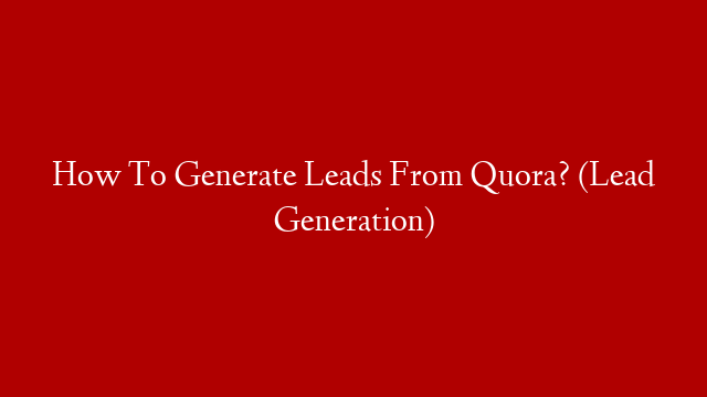 How To Generate Leads From Quora? (Lead Generation)