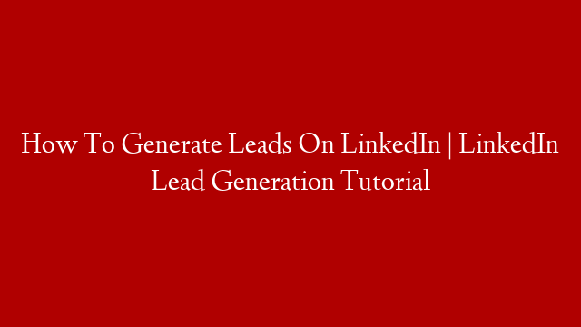 How To Generate Leads On LinkedIn | LinkedIn Lead Generation Tutorial
