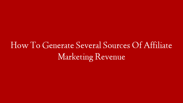 How To Generate Several Sources Of Affiliate Marketing Revenue