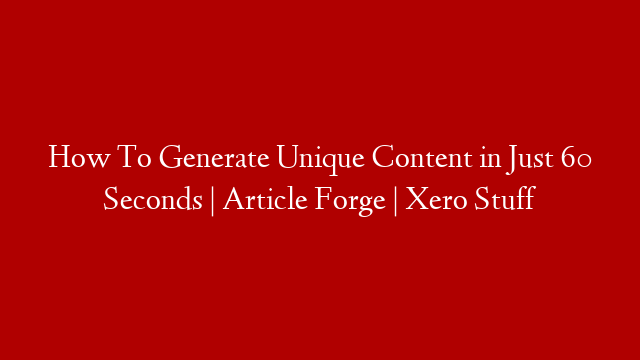 How To Generate Unique Content in Just 60 Seconds | Article Forge | Xero Stuff