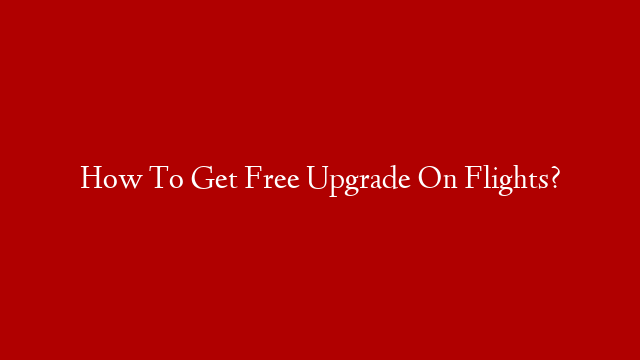 How To Get Free Upgrade On Flights?