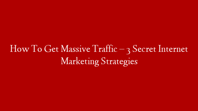 How To Get Massive Traffic – 3 Secret Internet Marketing Strategies