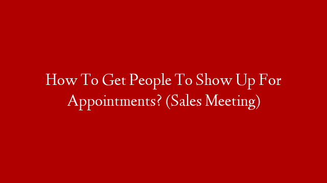 How To Get People To Show Up For Appointments? (Sales Meeting)