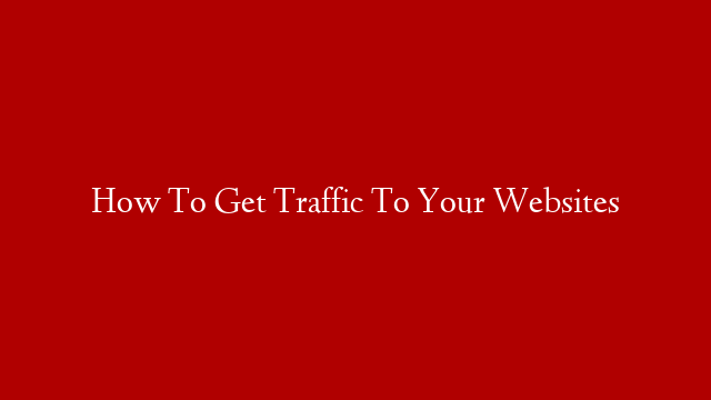 How To Get Traffic To Your Websites