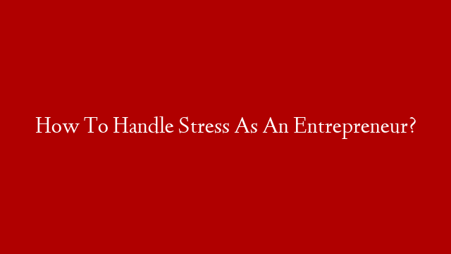 How To Handle Stress As An Entrepreneur?